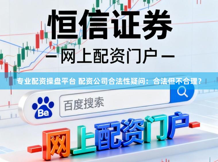 专业配资操盘平台 配资公司合法性疑问：合法但不合理？