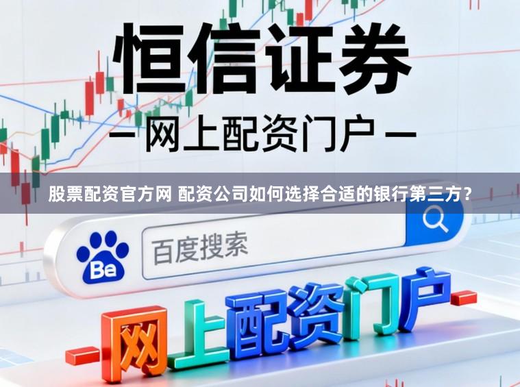 股票配资官方网 配资公司如何选择合适的银行第三方？