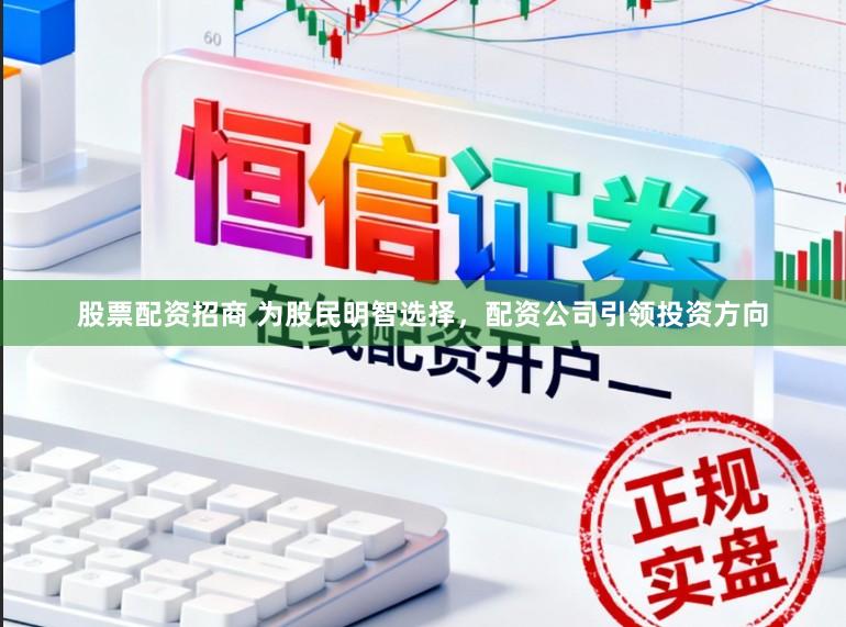 股票配资招商 为股民明智选择，配资公司引领投资方向