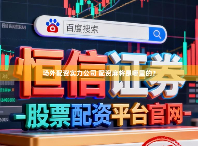 场外配资实力公司 配资麻将是哪里的？