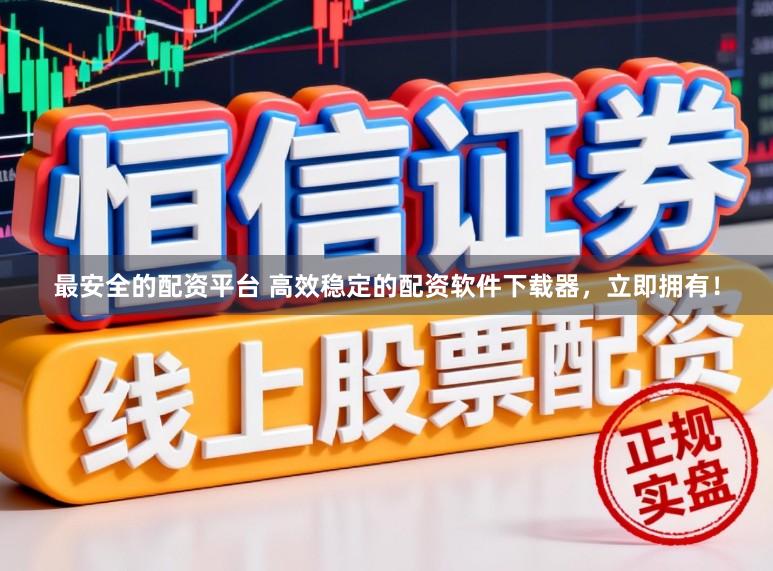 最安全的配资平台 高效稳定的配资软件下载器，立即拥有！