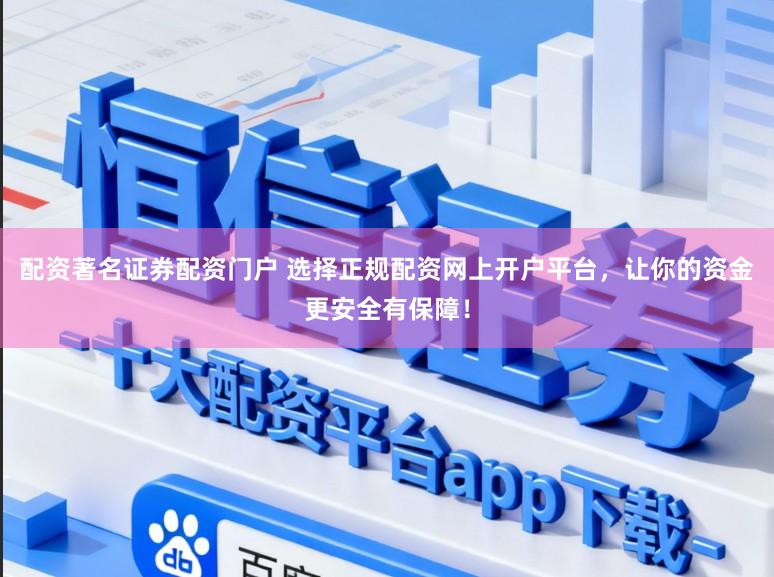 配资著名证券配资门户 选择正规配资网上开户平台，让你的资金更安全有保障！