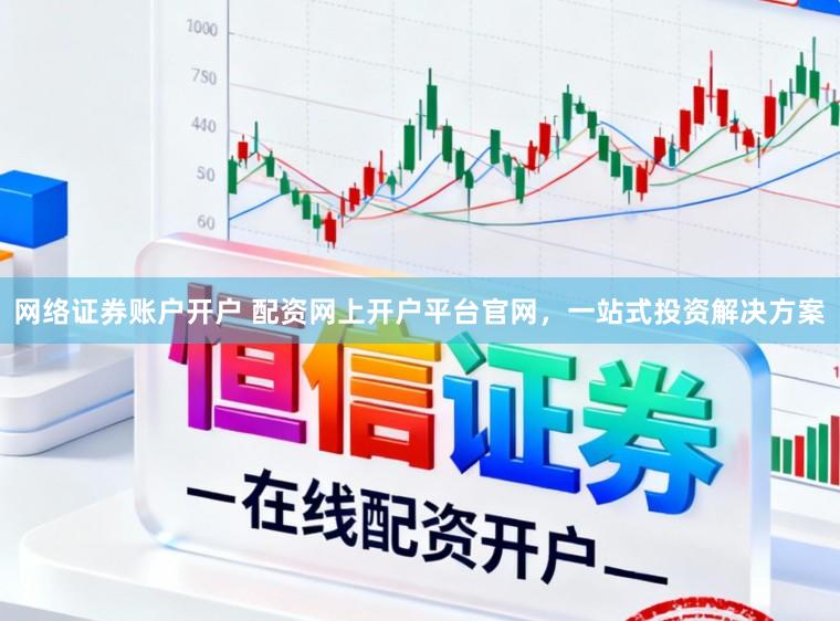 网络证券账户开户 配资网上开户平台官网，一站式投资解决方案
