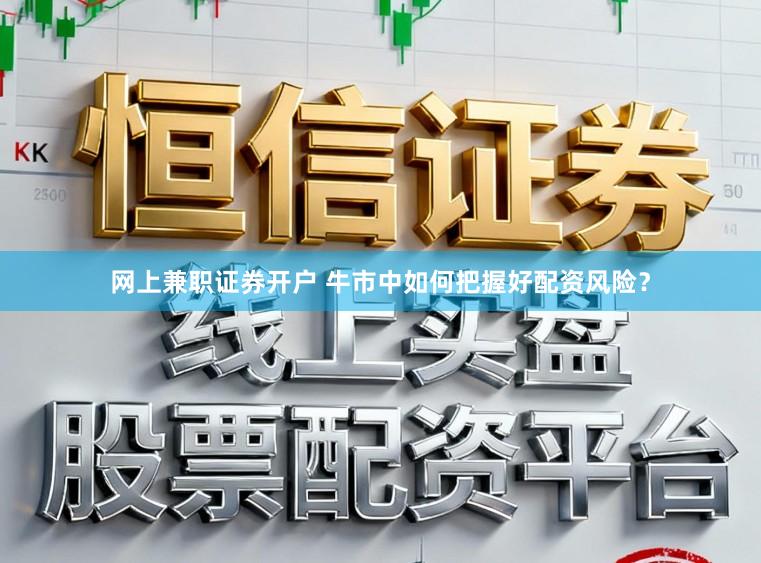 网上兼职证券开户 牛市中如何把握好配资风险？