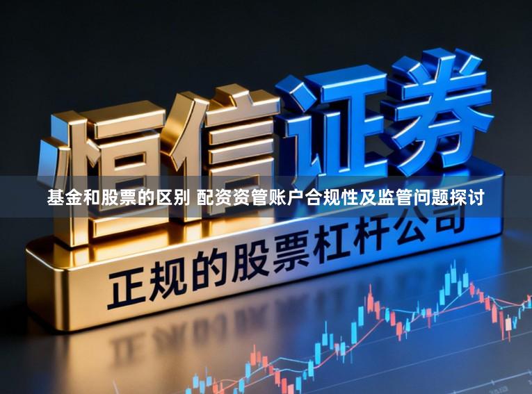基金和股票的区别 配资资管账户合规性及监管问题探讨