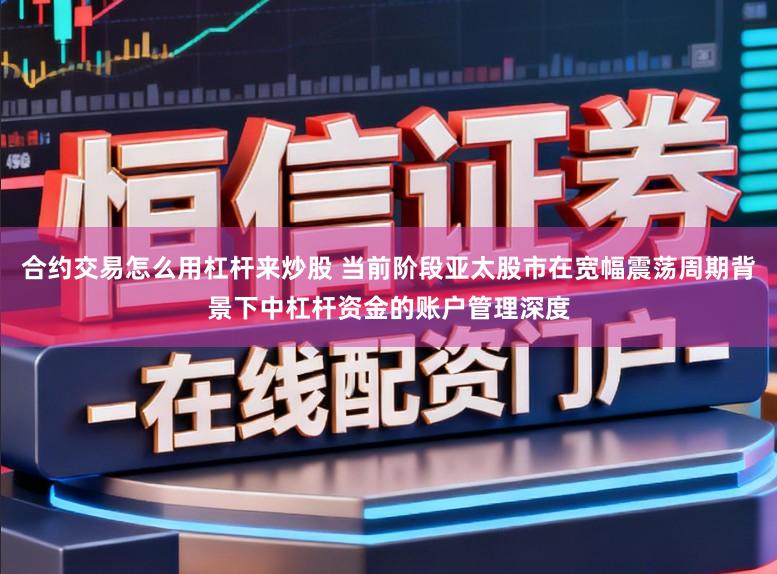 合约交易怎么用杠杆来炒股 当前阶段亚太股市在宽幅震荡周期背景下中杠杆资金的账户管理深度