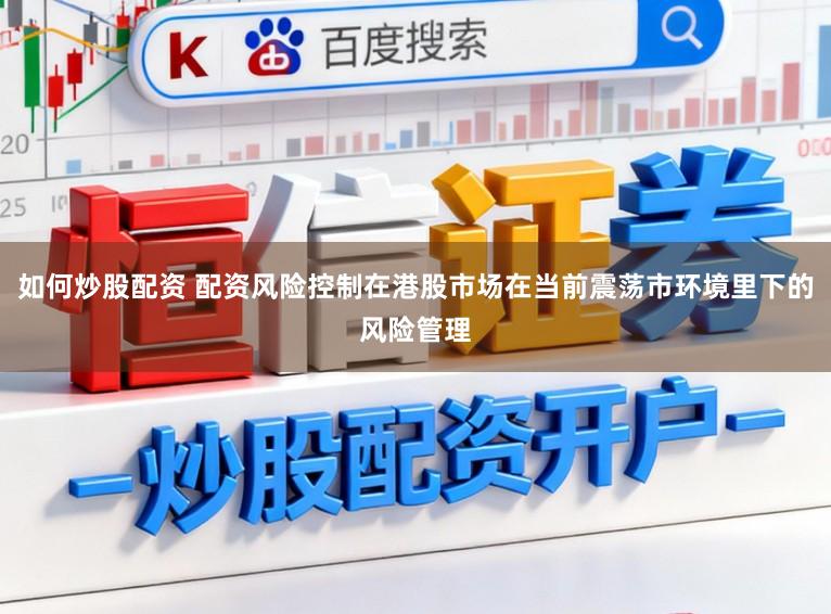 如何炒股配资 配资风险控制在港股市场在当前震荡市环境里下的风险管理