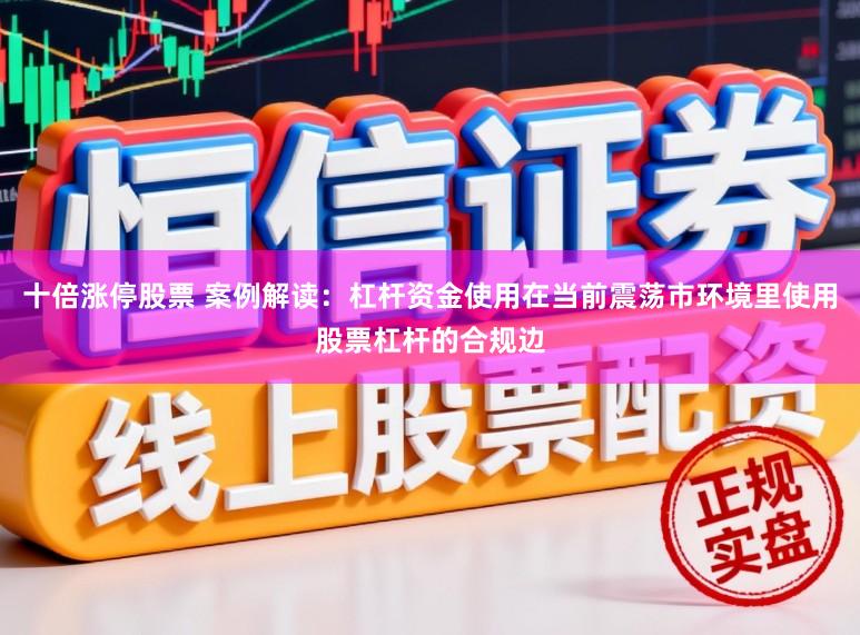 十倍涨停股票 案例解读：杠杆资金使用在当前震荡市环境里使用股票杠杆的合规边