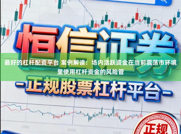 最好的杠杆配资平台 案例解读：场内活跃资金在当前震荡市环境里使用杠杆资金的风险管