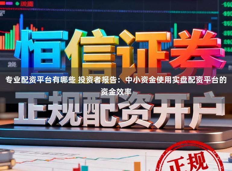 专业配资平台有哪些 投资者报告：中小资金使用实盘配资平台的资金效率