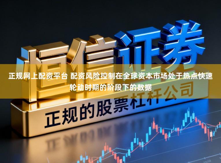 正规网上配资平台 配资风险控制在全球资本市场处于热点快速轮动时期的阶段下的数据