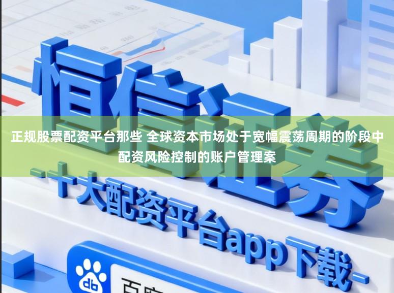 正规股票配资平台那些 全球资本市场处于宽幅震荡周期的阶段中配资风险控制的账户管理案