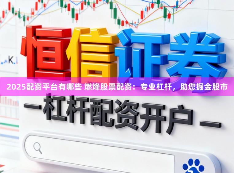 2025配资平台有哪些 燃烽股票配资：专业杠杆，助您掘金股市
