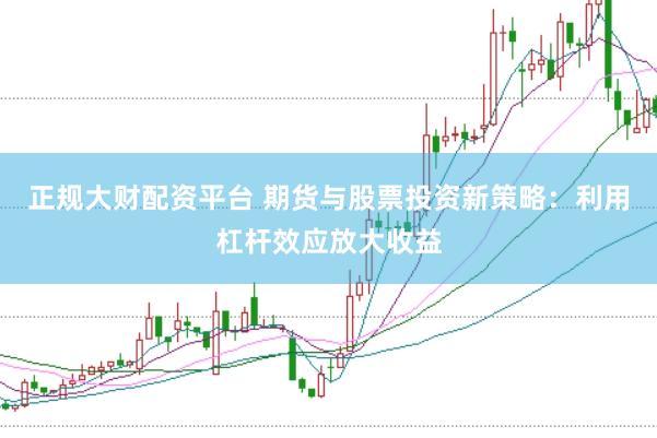 正规大财配资平台 期货与股票投资新策略:利用杠杆效应放大收益