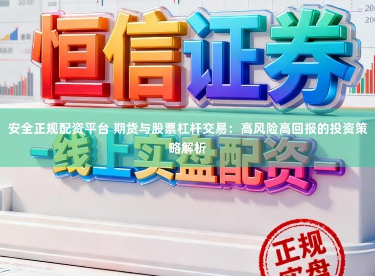 安全正规配资平台 期货与股票杠杆交易：高风险高回报的投资策略解析
