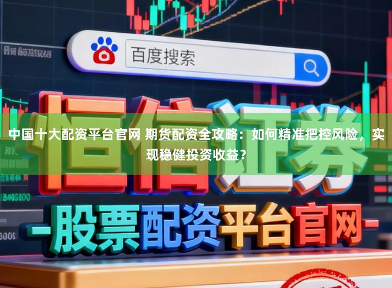 中国十大配资平台官网 期货配资全攻略：如何精准把控风险，实现稳健投资收益？