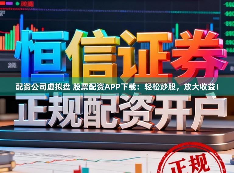 配资公司虚拟盘 股票配资APP下载：轻松炒股，放大收益！