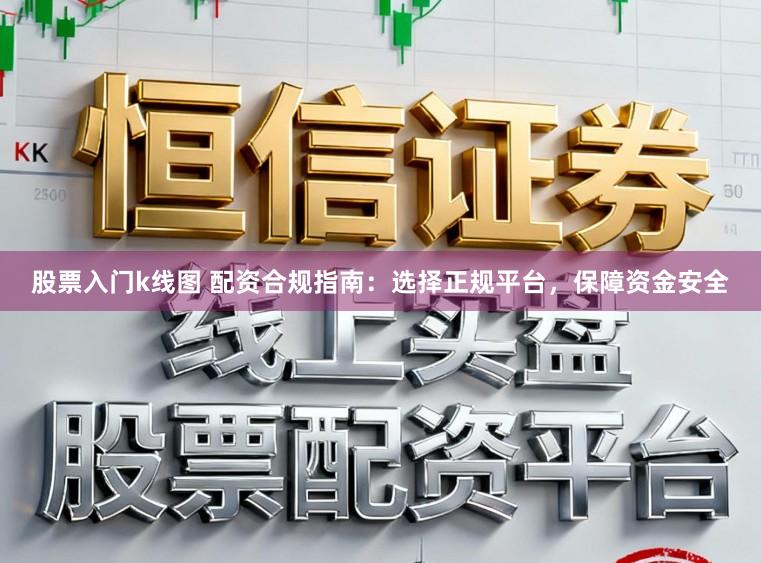 股票入门k线图 配资合规指南：选择正规平台，保障资金安全