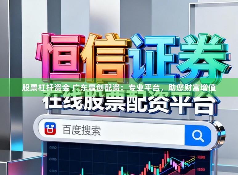 股票杠杆资金 广东赢创配资：专业平台，助您财富增值