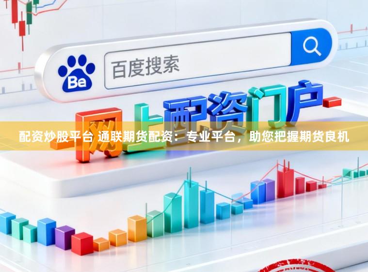 配资炒股平台 通联期货配资：专业平台，助您把握期货良机