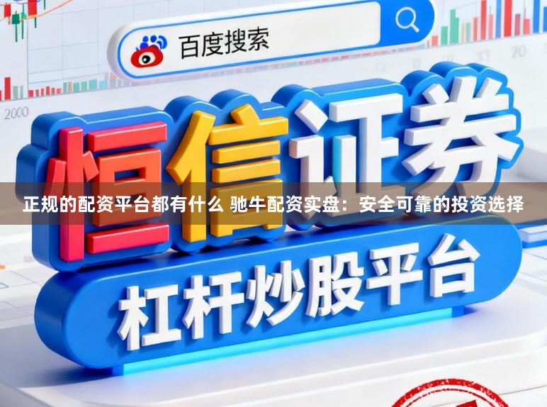 正规的配资平台都有什么 驰牛配资实盘：安全可靠的投资选择