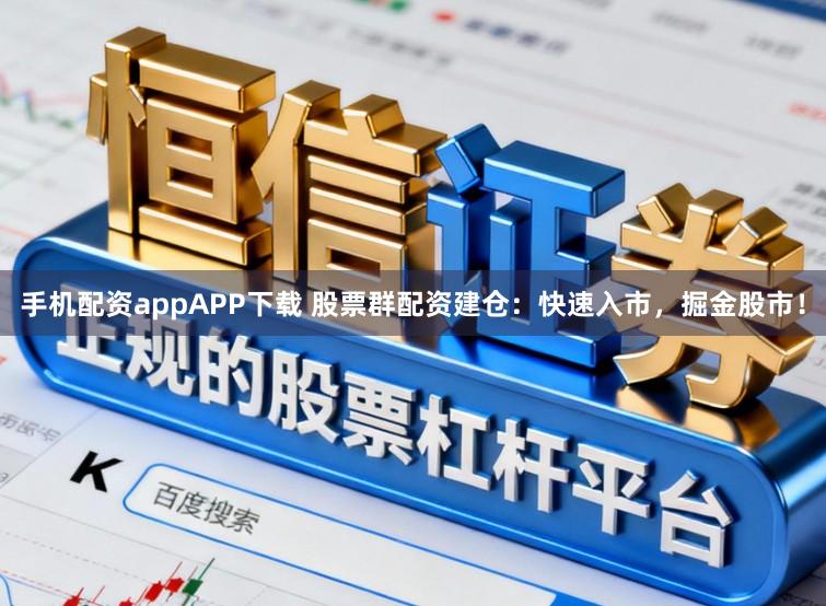 手机配资appAPP下载 股票群配资建仓：快速入市，掘金股市！