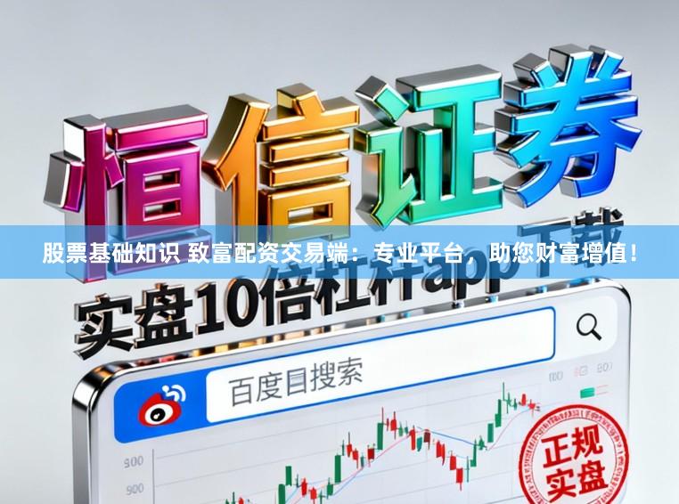 股票基础知识 致富配资交易端：专业平台，助您财富增值！