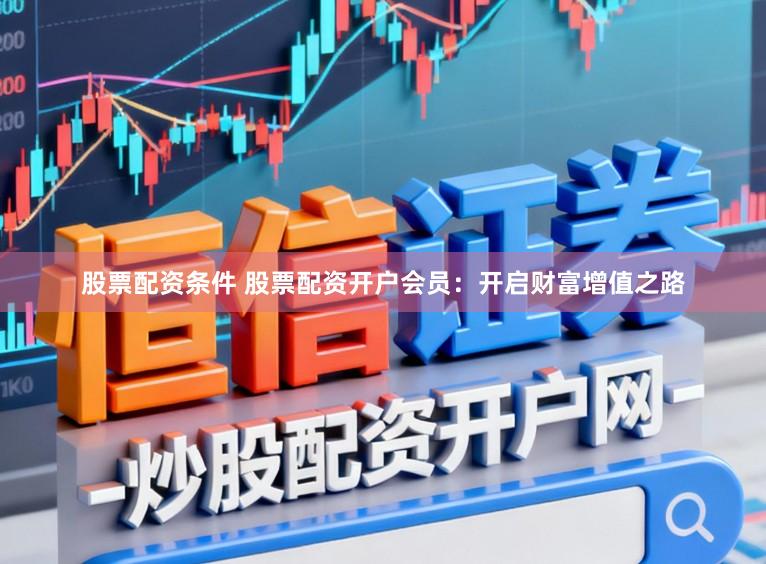 股票配资条件 股票配资开户会员：开启财富增值之路